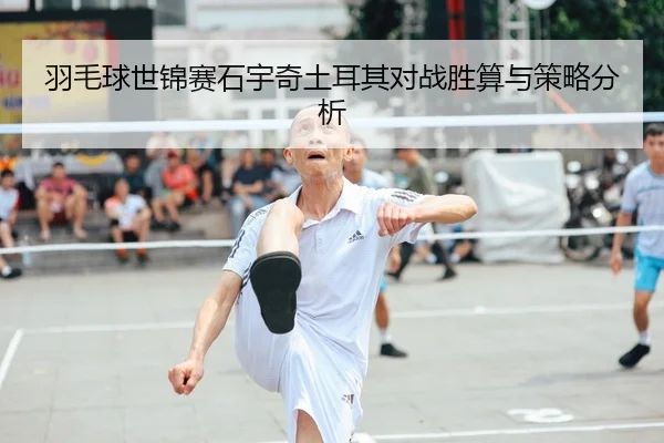 羽毛球世锦赛石宇奇土耳其对战胜算与策略分析